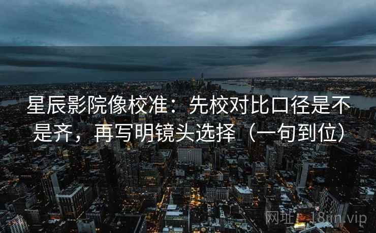 星辰影院像校准：先校对比口径是不是齐，再写明镜头选择（一句到位）