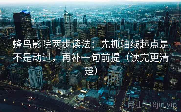 蜂鸟影院两步读法：先抓轴线起点是不是动过，再补一句前提（读完更清楚）