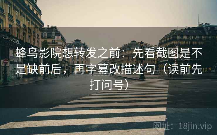 蜂鸟影院想转发之前:先看截图是不是缺前后,再字幕改描述句(读前先打问号) 蜂鸟影院想转发之前:先看截图是不是缺前后,再字幕改描述句(读前先打问号)