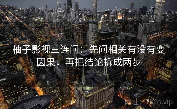 柚子影视三连问:先问相关有没有变因果,再把结论拆成两步 柚子影视三连问:先问相关有没有变因果,再把结论拆成两步
