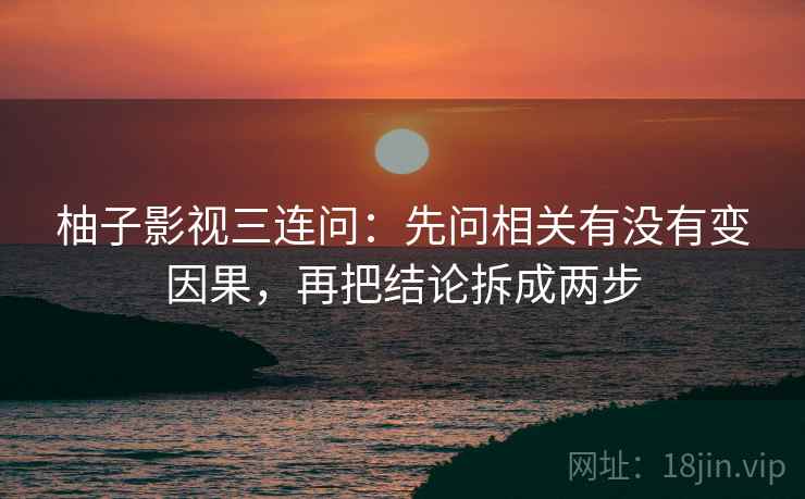 柚子影视三连问：先问相关有没有变因果，再把结论拆成两步