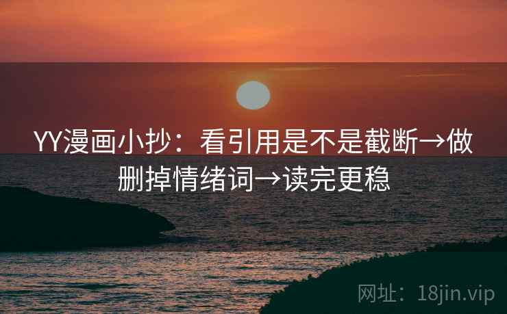 YY漫画小抄：看引用是不是截断→做删掉情绪词→读完更稳