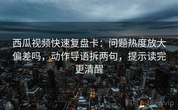 西瓜视频快速复盘卡:问题热度放大偏差吗,动作导语拆两句,提示读完更清醒 西瓜视频快速复盘卡:问题热度放大偏差吗,动作导语拆两句,提示读完更清醒
