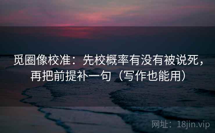 觅圈像校准：先校概率有没有被说死，再把前提补一句（写作也能用）