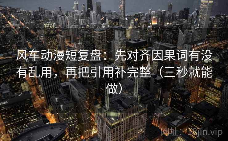 风车动漫短复盘：先对齐因果词有没有乱用，再把引用补完整（三秒就能做）