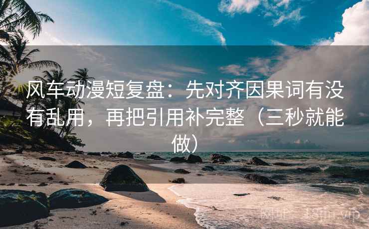风车动漫短复盘:先对齐因果词有没有乱用,再把引用补完整(三秒就能做) 风车动漫短复盘:先对齐因果词有没有乱用,再把引用补完整(三秒就能做)