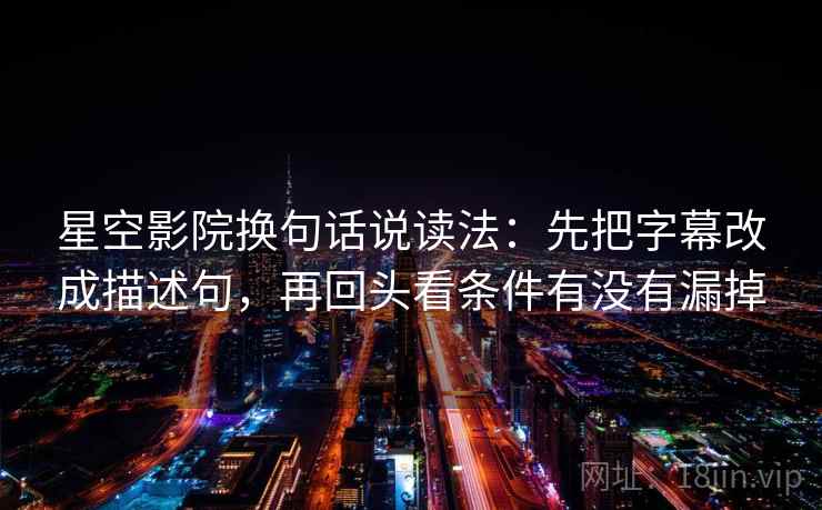 星空影院换句话说读法:先把字幕改成描述句,再回头看条件有没有漏掉 星空影院换句话说读法:先把字幕改成描述句,再回头看条件有没有漏掉