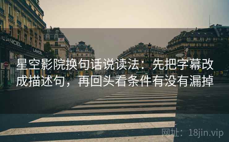星空影院换句话说读法：先把字幕改成描述句，再回头看条件有没有漏掉