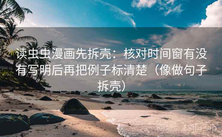 读虫虫漫画先拆壳：核对时间窗有没有写明后再把例子标清楚（像做句子拆壳）
