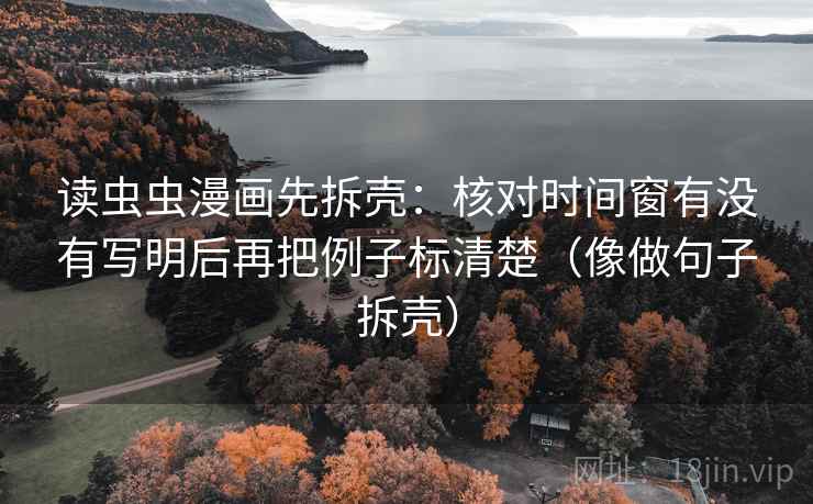 读虫虫漫画先拆壳:核对时间窗有没有写明后再把例子标清楚(像做句子拆壳) 读虫虫漫画先拆壳:核对时间窗有没有写明后再把例子标清楚(像做句子拆壳)