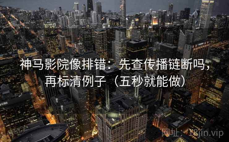 神马影院像排错:先查传播链断吗,再标清例子(五秒就能做) 神马影院像排错:先查传播链断吗,再标清例子(五秒就能做)