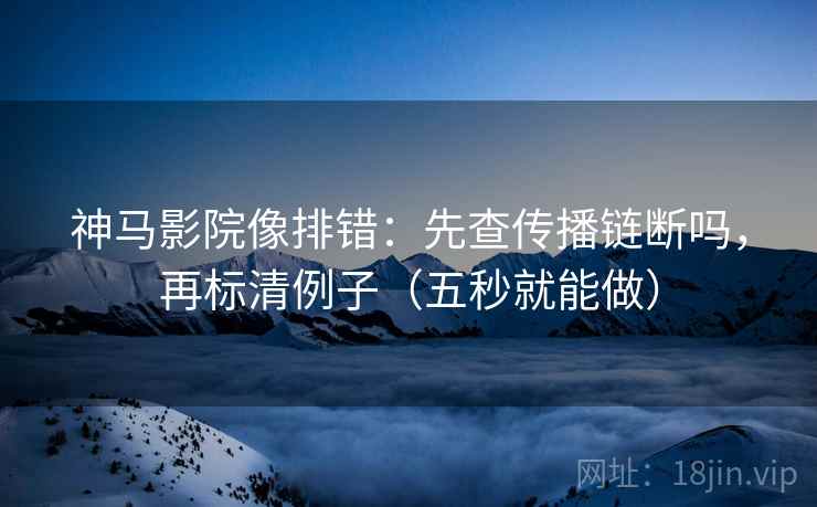 神马影院像排错：先查传播链断吗，再标清例子（五秒就能做）