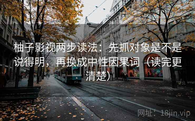柚子影视两步读法：先抓对象是不是说得明，再换成中性因果词（读完更清楚）