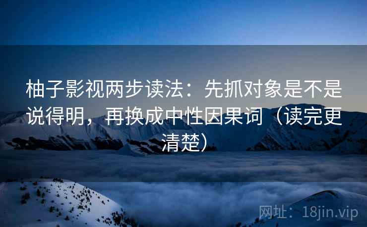 柚子影视两步读法:先抓对象是不是说得明,再换成中性因果词(读完更清楚) 柚子影视两步读法:先抓对象是不是说得明,再换成中性因果词(读完更清楚)