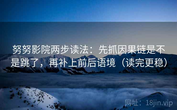 努努影院两步读法:先抓因果链是不是跳了,再补上前后语境(读完更稳) 努努影院两步读法:先抓因果链是不是跳了,再补上前后语境(读完更稳)