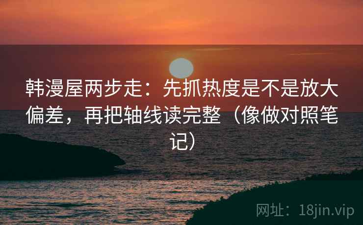 韩漫屋两步走：先抓热度是不是放大偏差，再把轴线读完整（像做对照笔记）