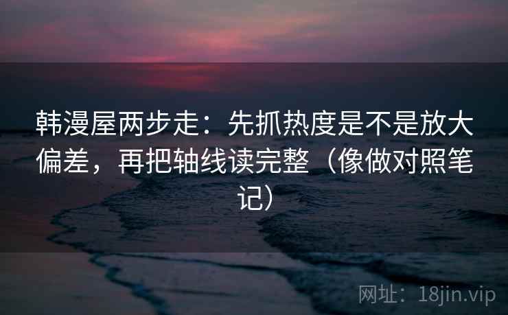 韩漫屋两步走:先抓热度是不是放大偏差,再把轴线读完整(像做对照笔记) 韩漫屋两步走:先抓热度是不是放大偏差,再把轴线读完整(像做对照笔记)