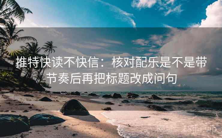 推特快读不快信：核对配乐是不是带节奏后再把标题改成问句
