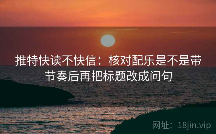 推特快读不快信:核对配乐是不是带节奏后再把标题改成问句 推特快读不快信:核对配乐是不是带节奏后再把标题改成问句