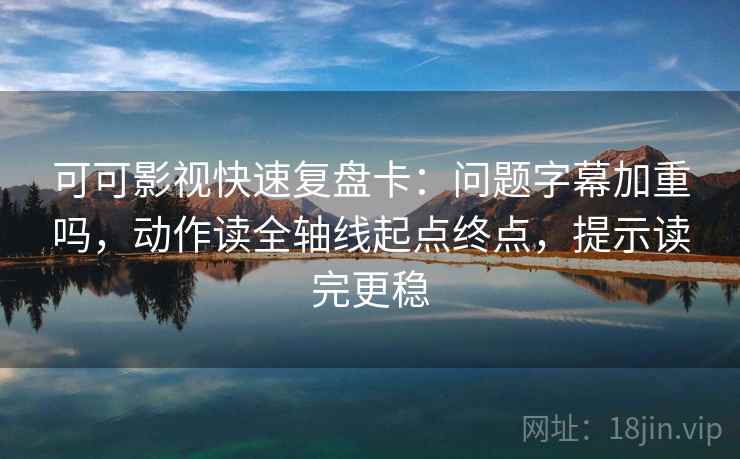 可可影视快速复盘卡：问题字幕加重吗，动作读全轴线起点终点，提示读完更稳