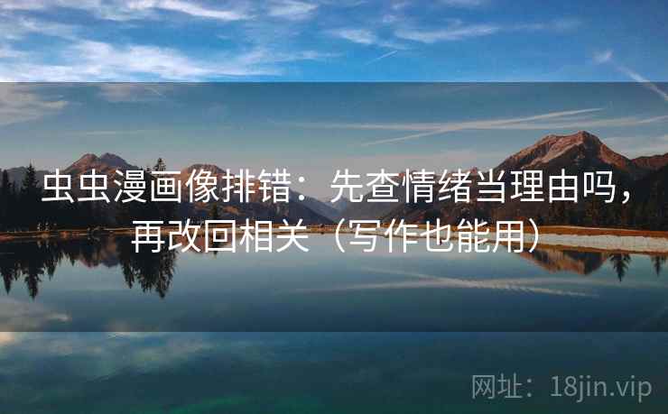 虫虫漫画像排错:先查情绪当理由吗,再改回相关(写作也能用) 虫虫漫画像排错:先查情绪当理由吗,再改回相关(写作也能用)